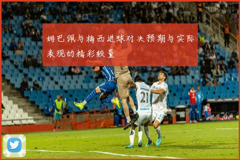 姆巴佩与梅西进球对决预期与实际表现的精彩较量