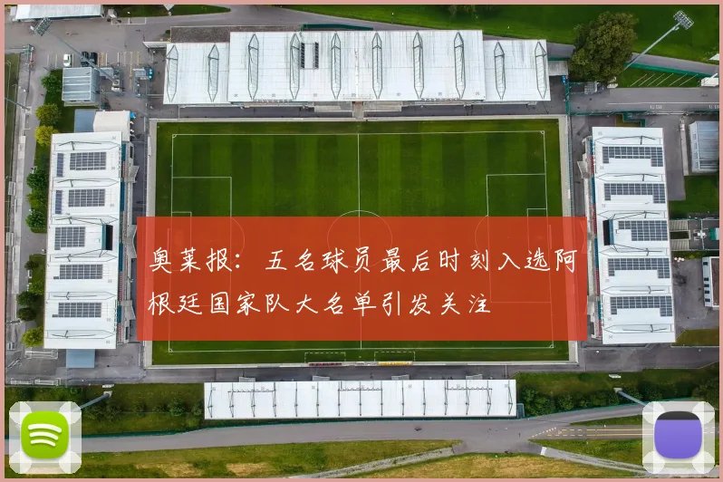 奥莱报：五名球员最后时刻入选阿根廷国家队大名单引发关注