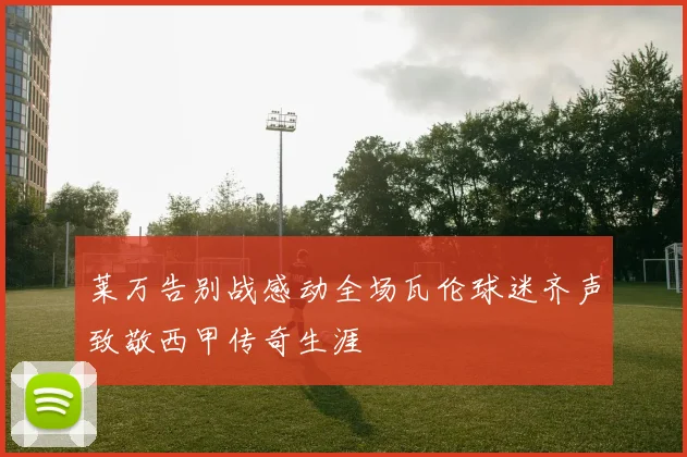 莱万告别战感动全场瓦伦球迷齐声致敬西甲传奇生涯
