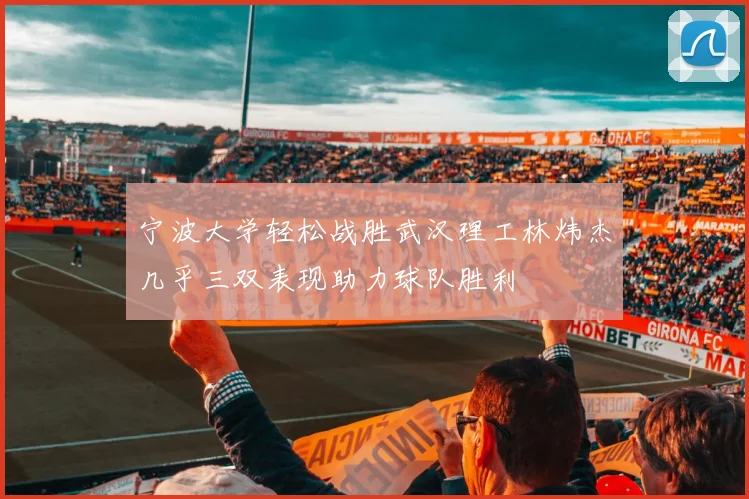 宁波大学轻松战胜武汉理工林炜杰几乎三双表现助力球队胜利