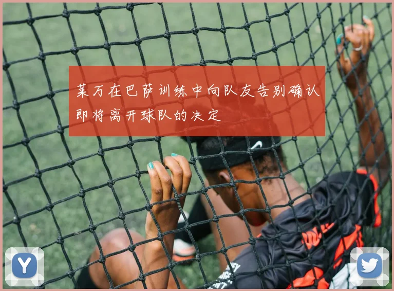 莱万在巴萨训练中向队友告别确认即将离开球队的决定