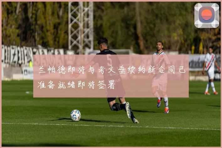 兰帕德即将与考文垂续约新合同已准备就绪即将签署