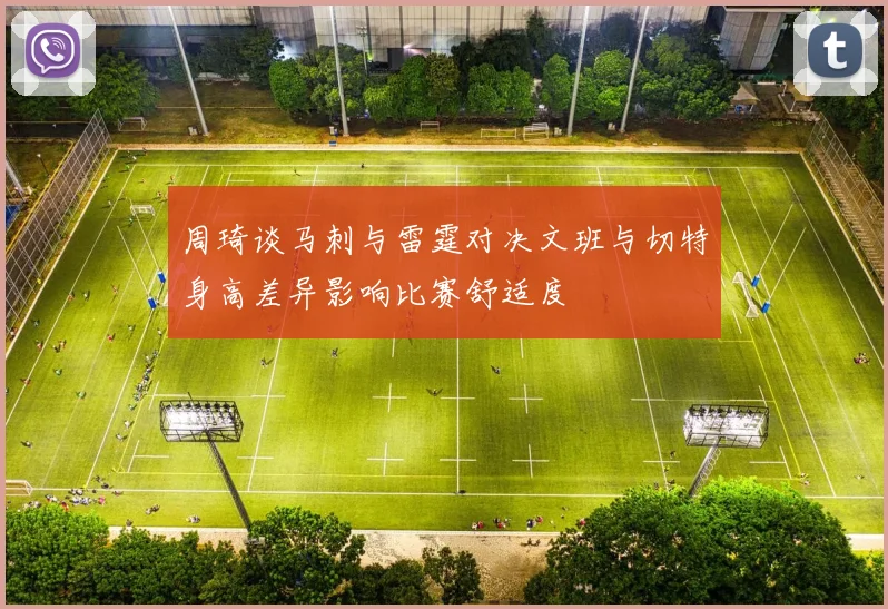 周琦谈马刺与雷霆对决文班与切特身高差异影响比赛舒适度