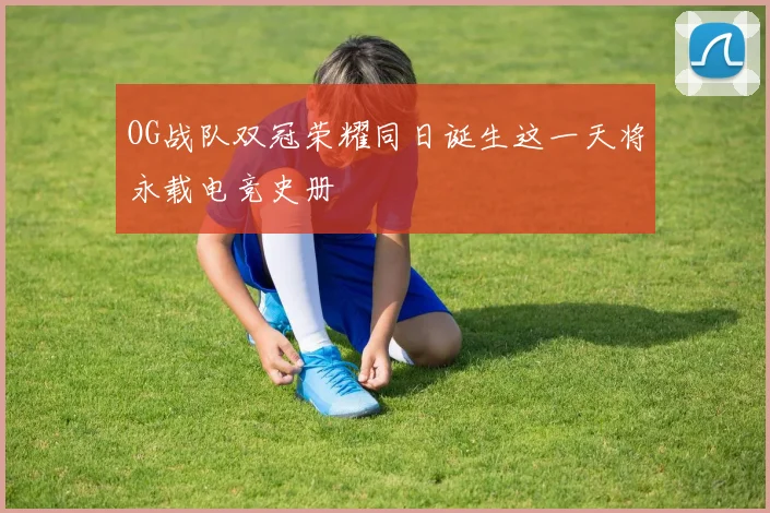 OG战队双冠荣耀同日诞生这一天将永载电竞史册