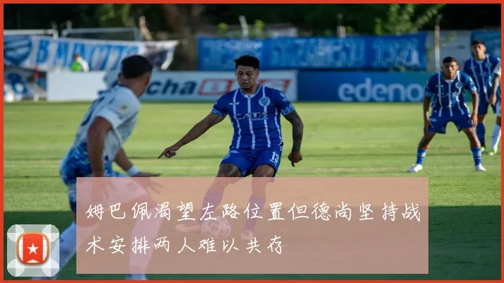 姆巴佩渴望左路位置但德尚坚持战术安排两人难以共存
