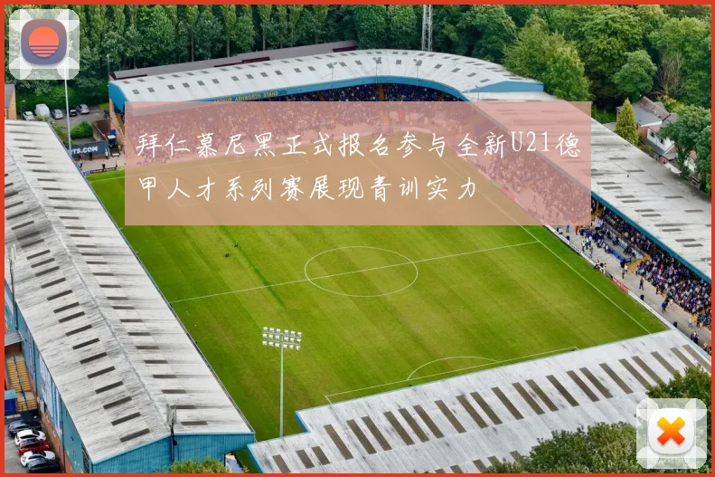 拜仁慕尼黑正式报名参与全新U21德甲人才系列赛展现青训实力
