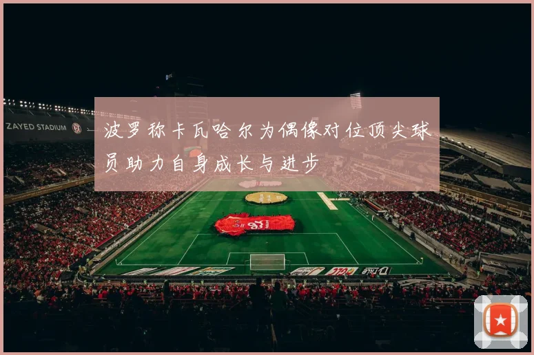 波罗称卡瓦哈尔为偶像对位顶尖球员助力自身成长与进步
