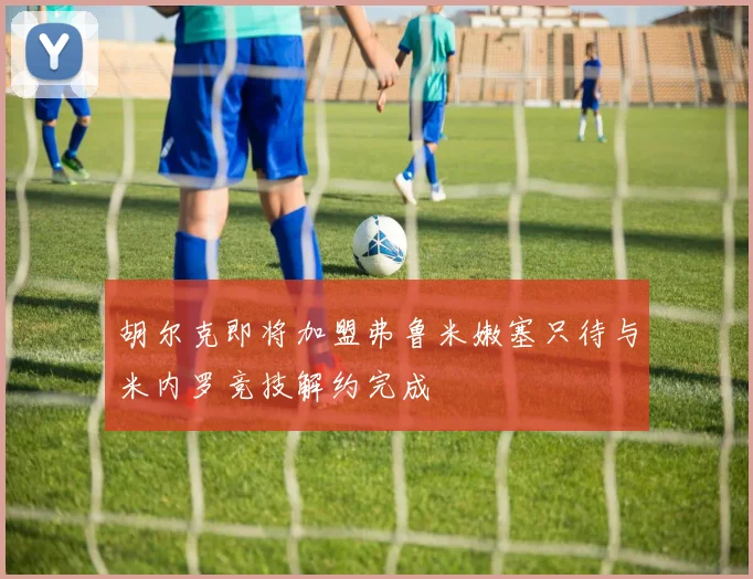 胡尔克即将加盟弗鲁米嫩塞只待与米内罗竞技解约完成