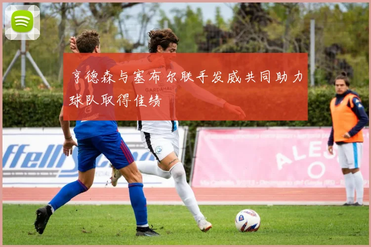 亨德森与塞布尔联手发威共同助力球队取得佳绩