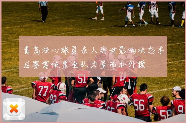 青岛核心球员亲人离世影响状态季后赛需依靠全队力量而非外援