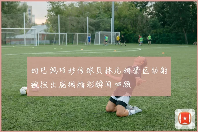 姆巴佩巧妙传球贝林厄姆禁区劲射被挡出底线精彩瞬间回顾