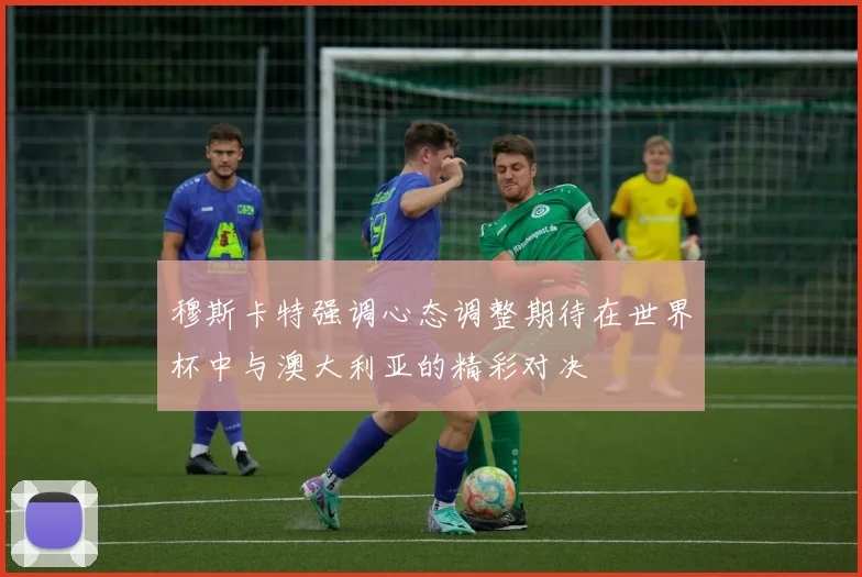 穆斯卡特强调心态调整期待在世界杯中与澳大利亚的精彩对决
