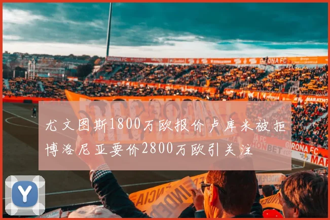 尤文图斯1800万欧报价卢库米被拒博洛尼亚要价2800万欧引关注
