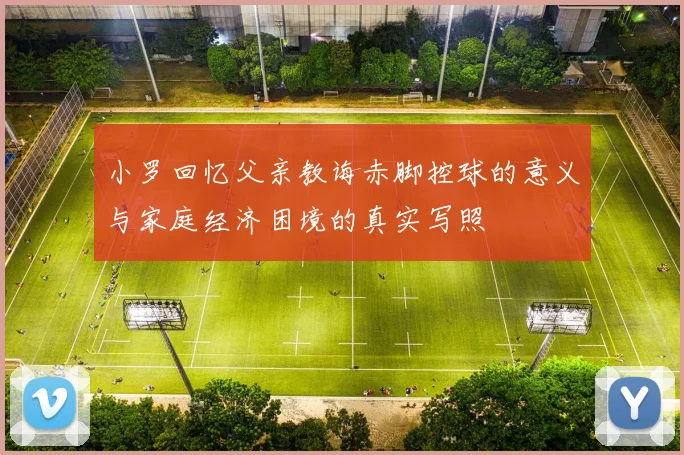 小罗回忆父亲教诲赤脚控球的意义与家庭经济困境的真实写照