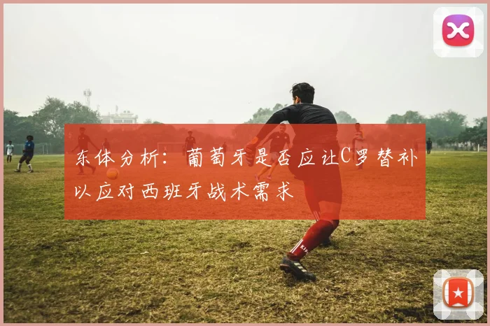 东体分析：葡萄牙是否应让C罗替补以应对西班牙战术需求
