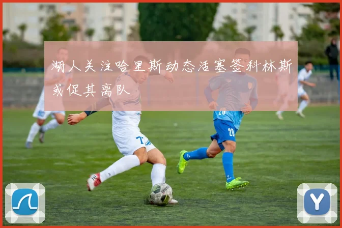 湖人关注哈里斯动态活塞签科林斯或促其离队