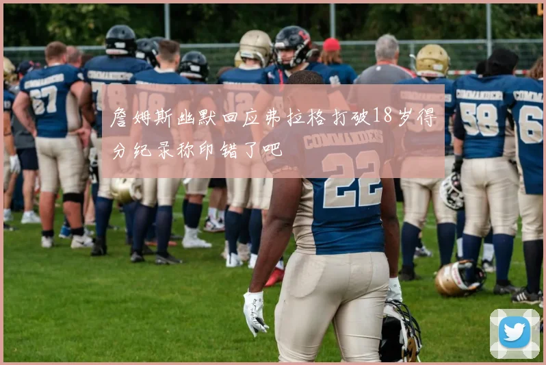詹姆斯幽默回应弗拉格打破18岁得分纪录称印错了吧