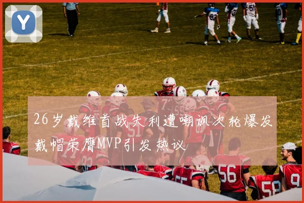 26岁戴维首战失利遭嘲讽次轮爆发戴帽荣膺MVP引发热议