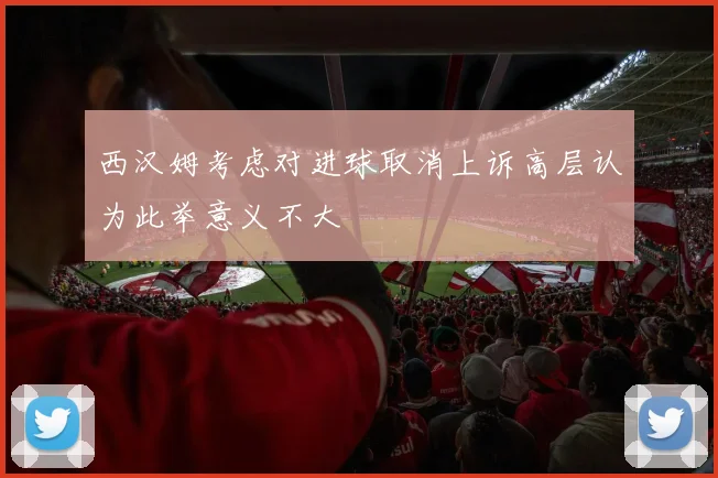 西汉姆考虑对进球取消上诉高层认为此举意义不大